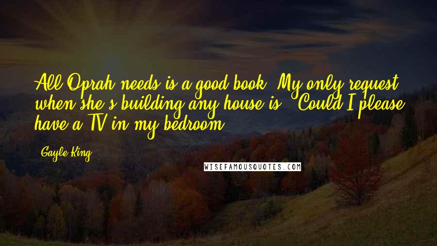 Gayle King Quotes: All Oprah needs is a good book. My only request when she's building any house is, 'Could I please have a TV in my bedroom?'