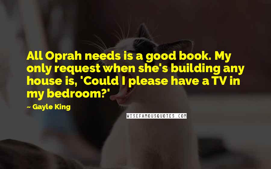 Gayle King Quotes: All Oprah needs is a good book. My only request when she's building any house is, 'Could I please have a TV in my bedroom?'