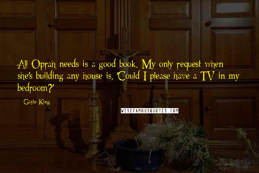 Gayle King Quotes: All Oprah needs is a good book. My only request when she's building any house is, 'Could I please have a TV in my bedroom?'