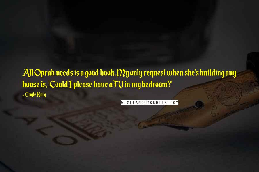 Gayle King Quotes: All Oprah needs is a good book. My only request when she's building any house is, 'Could I please have a TV in my bedroom?'