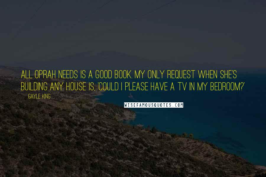 Gayle King Quotes: All Oprah needs is a good book. My only request when she's building any house is, 'Could I please have a TV in my bedroom?'