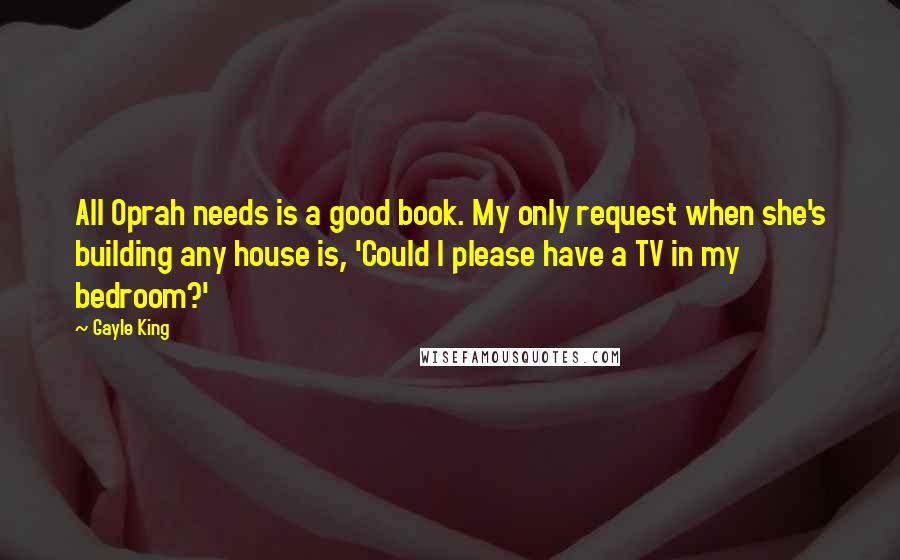 Gayle King Quotes: All Oprah needs is a good book. My only request when she's building any house is, 'Could I please have a TV in my bedroom?'