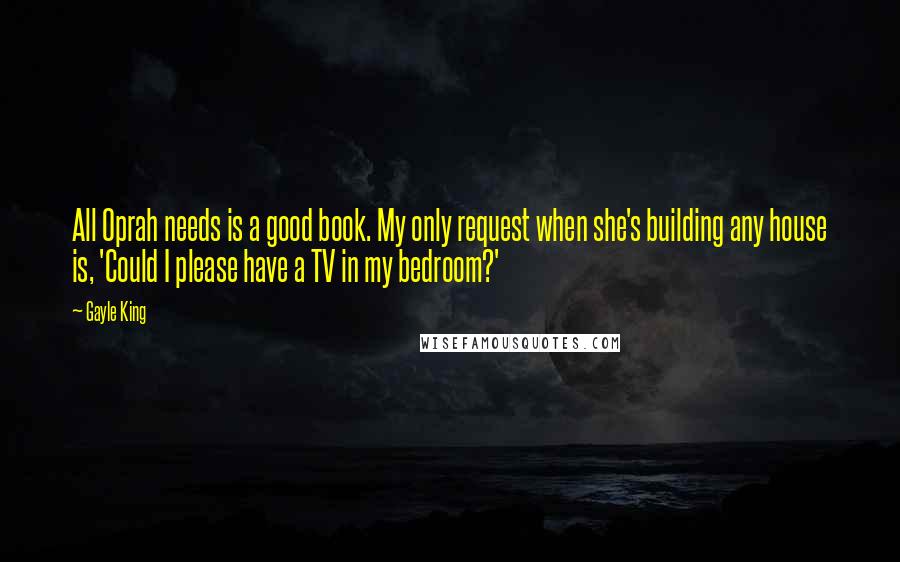 Gayle King Quotes: All Oprah needs is a good book. My only request when she's building any house is, 'Could I please have a TV in my bedroom?'