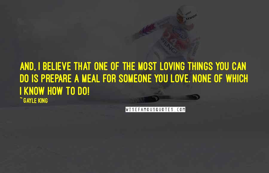 Gayle King Quotes: And, I believe that one of the most loving things you can do is prepare a meal for someone you love. None of which I know how to do!