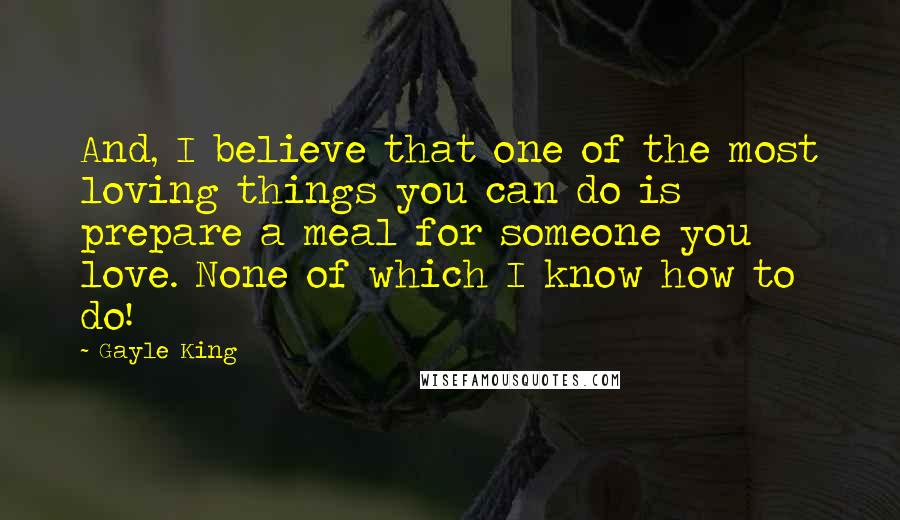 Gayle King Quotes: And, I believe that one of the most loving things you can do is prepare a meal for someone you love. None of which I know how to do!