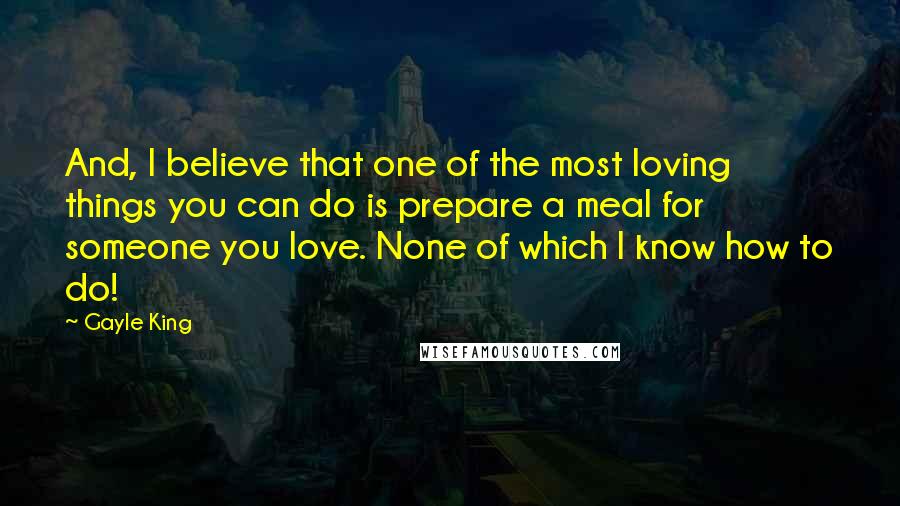 Gayle King Quotes: And, I believe that one of the most loving things you can do is prepare a meal for someone you love. None of which I know how to do!