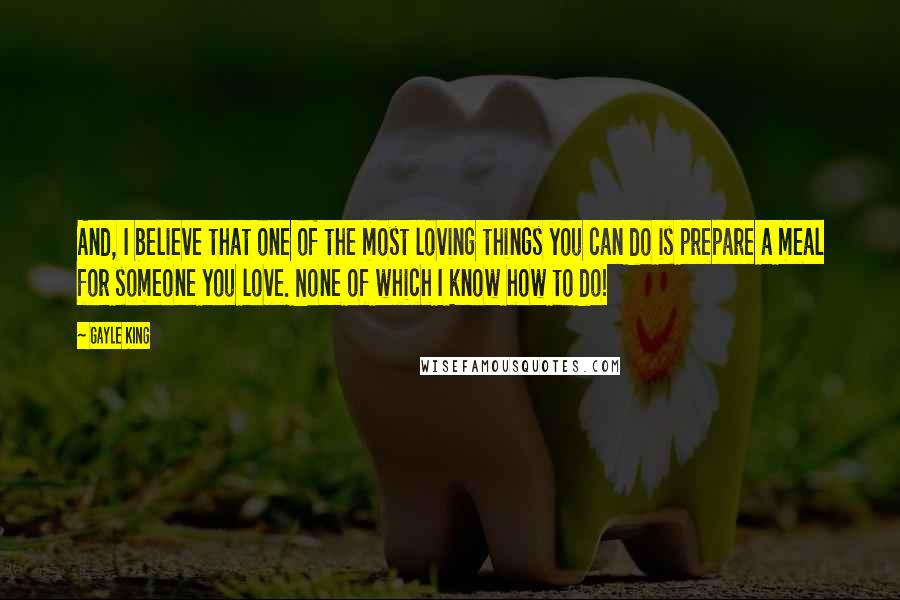 Gayle King Quotes: And, I believe that one of the most loving things you can do is prepare a meal for someone you love. None of which I know how to do!