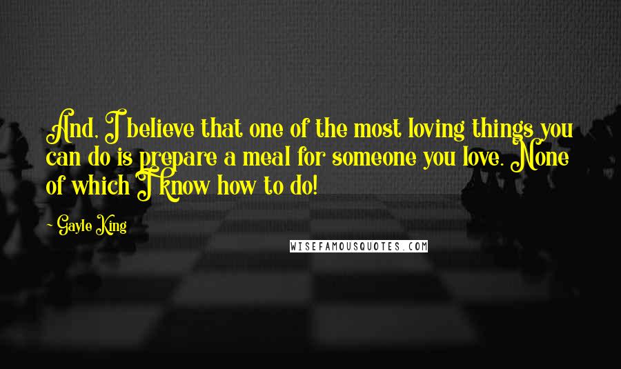 Gayle King Quotes: And, I believe that one of the most loving things you can do is prepare a meal for someone you love. None of which I know how to do!