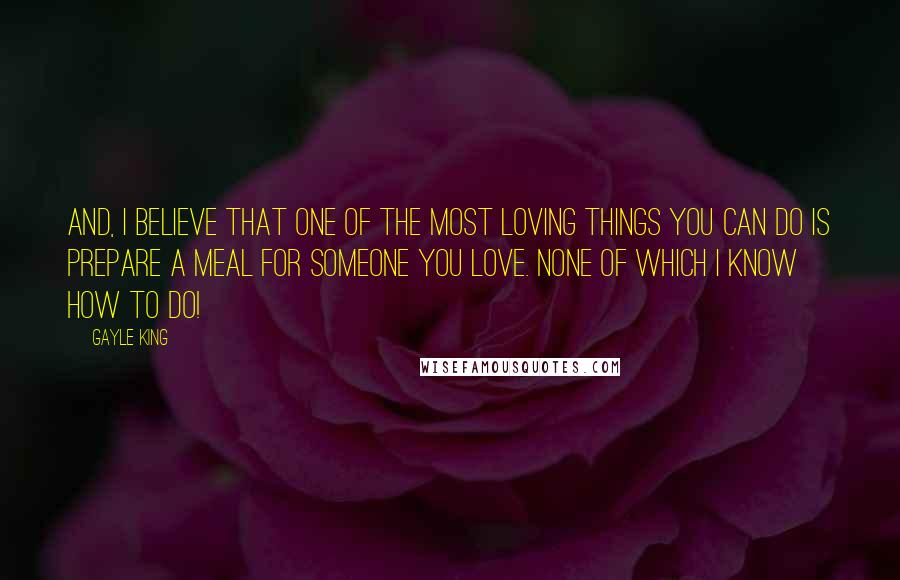 Gayle King Quotes: And, I believe that one of the most loving things you can do is prepare a meal for someone you love. None of which I know how to do!