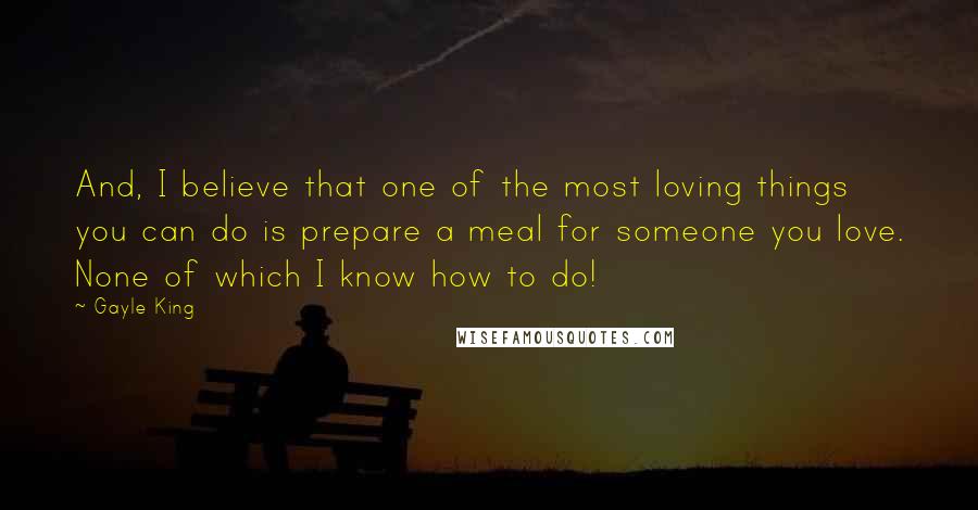 Gayle King Quotes: And, I believe that one of the most loving things you can do is prepare a meal for someone you love. None of which I know how to do!