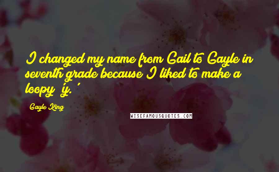 Gayle King Quotes: I changed my name from Gail to Gayle in seventh grade because I liked to make a loopy 'y.'