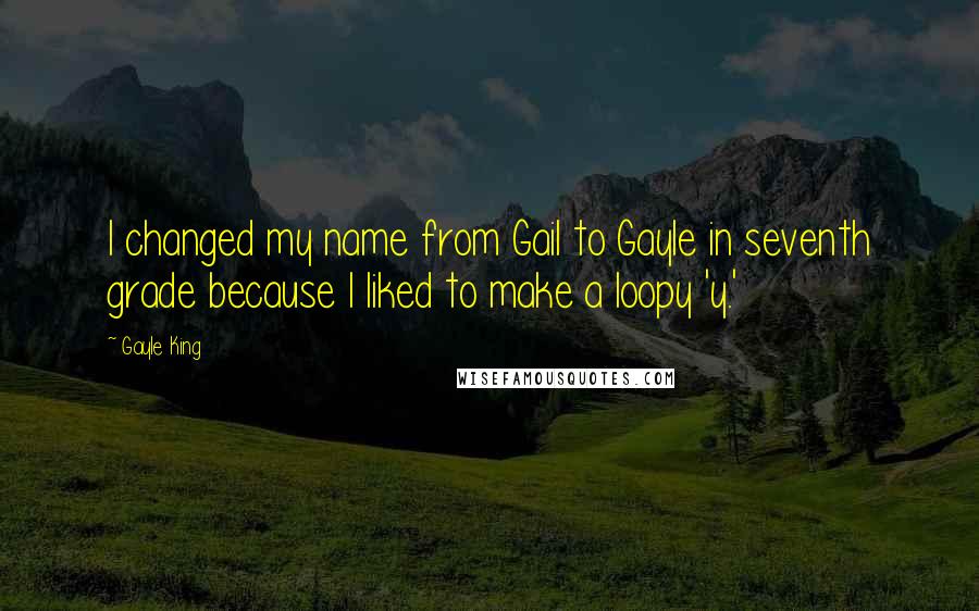 Gayle King Quotes: I changed my name from Gail to Gayle in seventh grade because I liked to make a loopy 'y.'