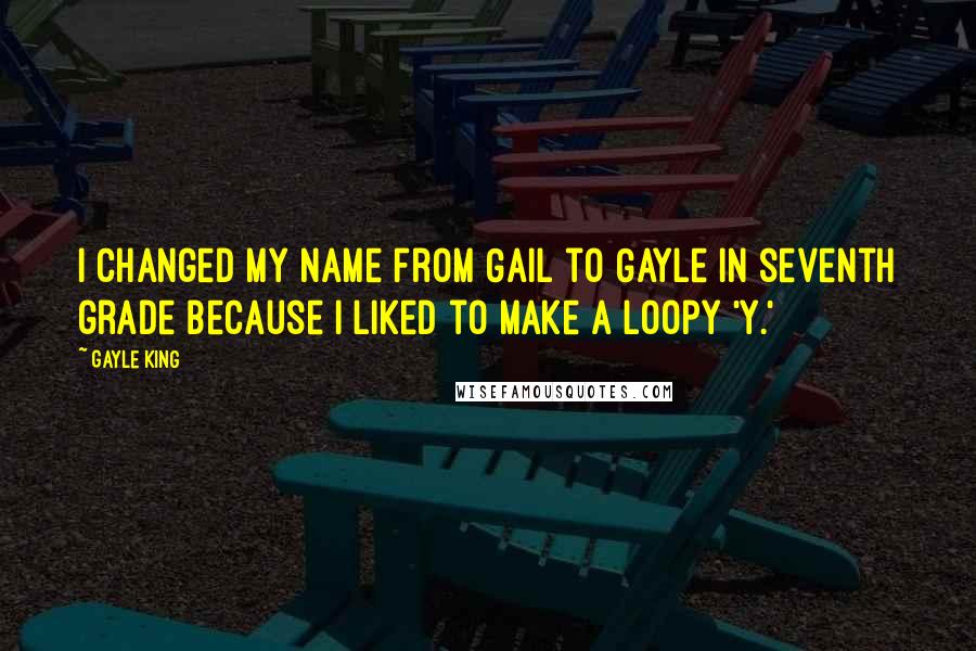 Gayle King Quotes: I changed my name from Gail to Gayle in seventh grade because I liked to make a loopy 'y.'