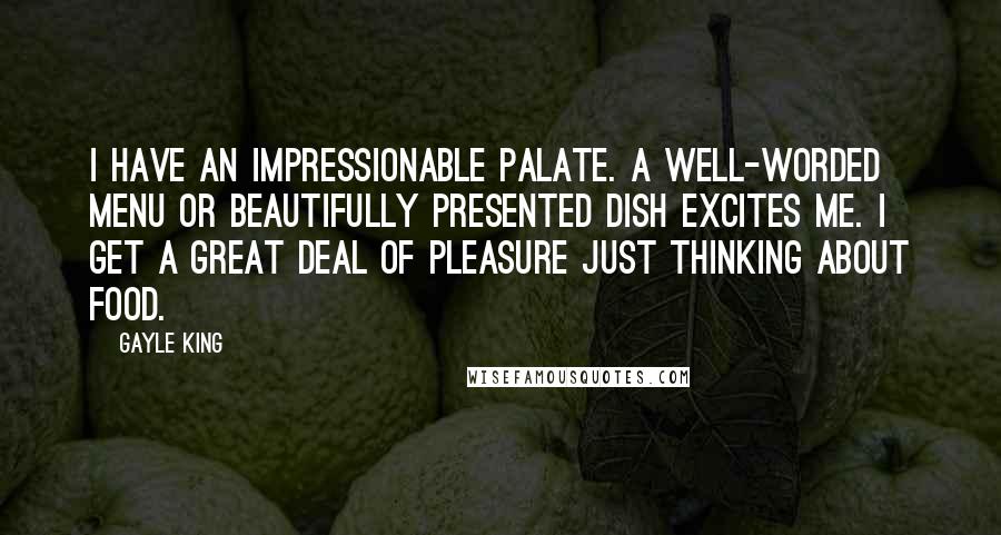 Gayle King Quotes: I have an impressionable palate. A well-worded menu or beautifully presented dish excites me. I get a great deal of pleasure just thinking about food.