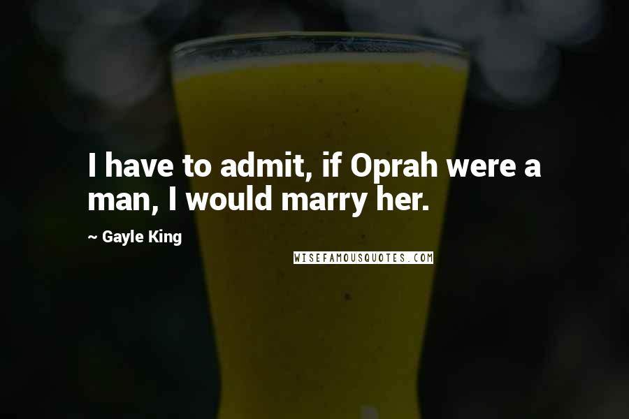 Gayle King Quotes: I have to admit, if Oprah were a man, I would marry her.