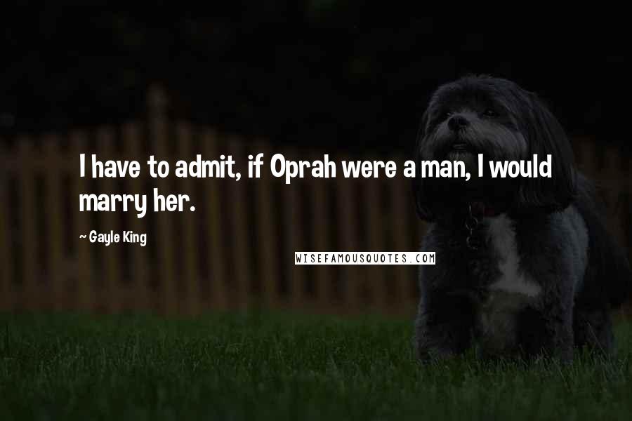 Gayle King Quotes: I have to admit, if Oprah were a man, I would marry her.