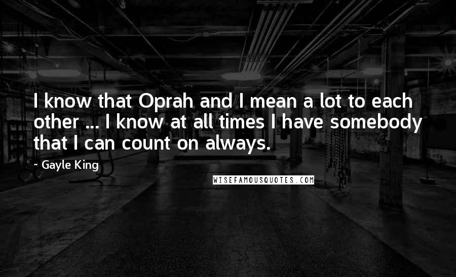 Gayle King Quotes: I know that Oprah and I mean a lot to each other ... I know at all times I have somebody that I can count on always.