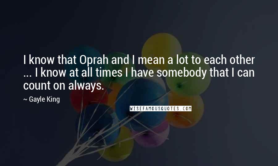 Gayle King Quotes: I know that Oprah and I mean a lot to each other ... I know at all times I have somebody that I can count on always.