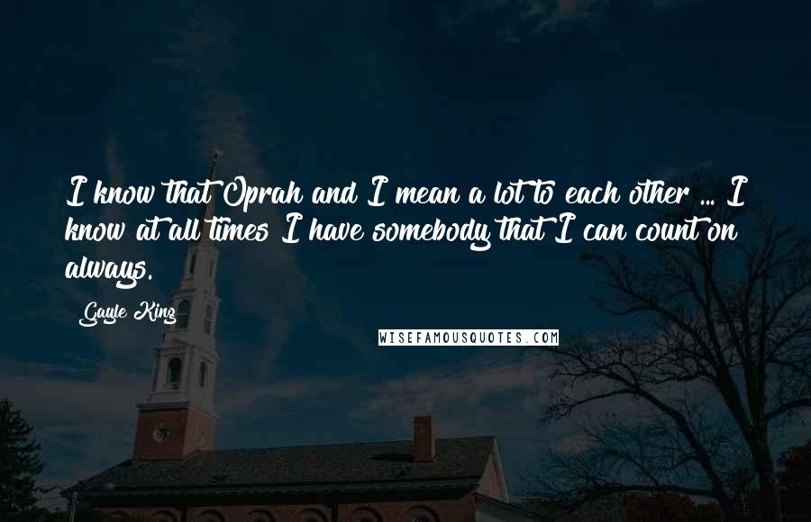 Gayle King Quotes: I know that Oprah and I mean a lot to each other ... I know at all times I have somebody that I can count on always.