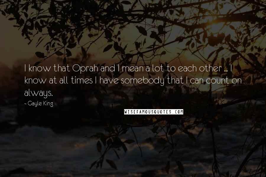 Gayle King Quotes: I know that Oprah and I mean a lot to each other ... I know at all times I have somebody that I can count on always.