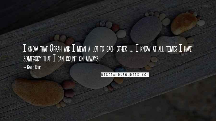 Gayle King Quotes: I know that Oprah and I mean a lot to each other ... I know at all times I have somebody that I can count on always.