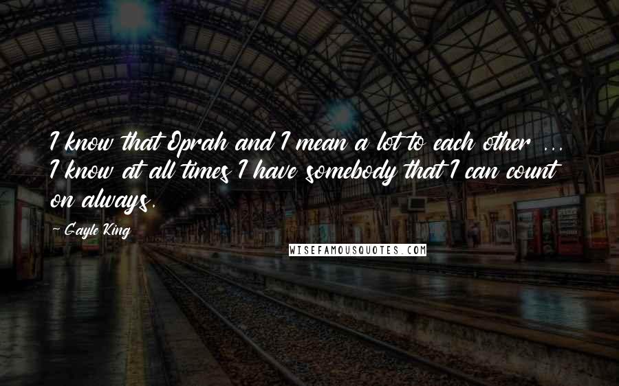 Gayle King Quotes: I know that Oprah and I mean a lot to each other ... I know at all times I have somebody that I can count on always.