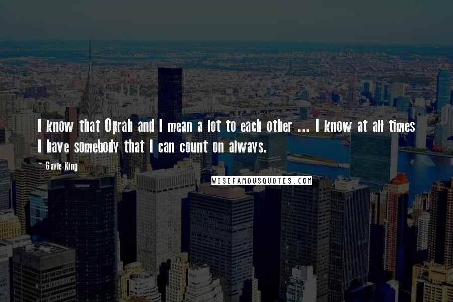 Gayle King Quotes: I know that Oprah and I mean a lot to each other ... I know at all times I have somebody that I can count on always.