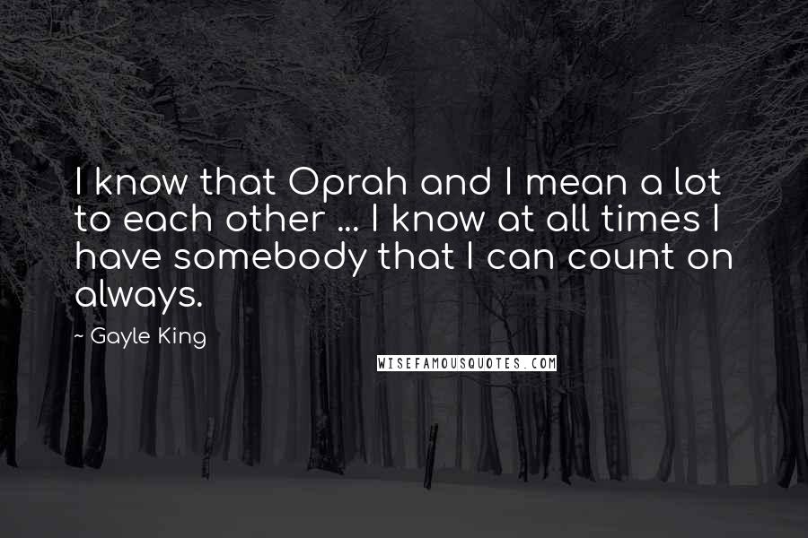 Gayle King Quotes: I know that Oprah and I mean a lot to each other ... I know at all times I have somebody that I can count on always.