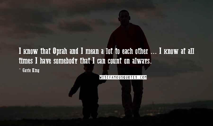 Gayle King Quotes: I know that Oprah and I mean a lot to each other ... I know at all times I have somebody that I can count on always.