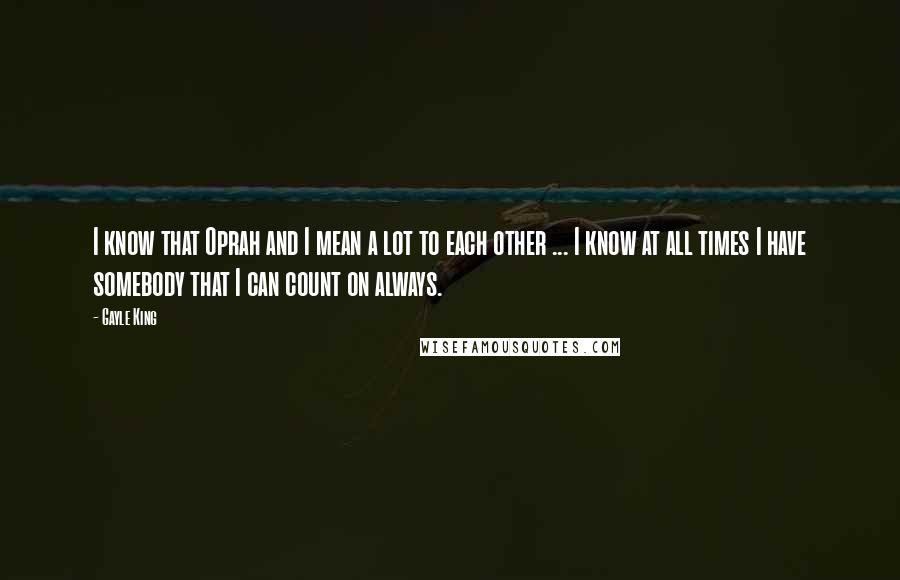 Gayle King Quotes: I know that Oprah and I mean a lot to each other ... I know at all times I have somebody that I can count on always.