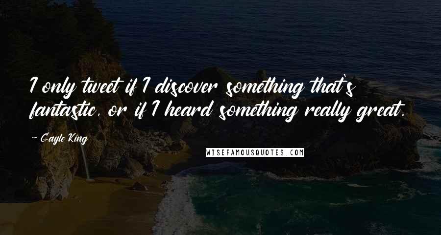 Gayle King Quotes: I only tweet if I discover something that's fantastic, or if I heard something really great.