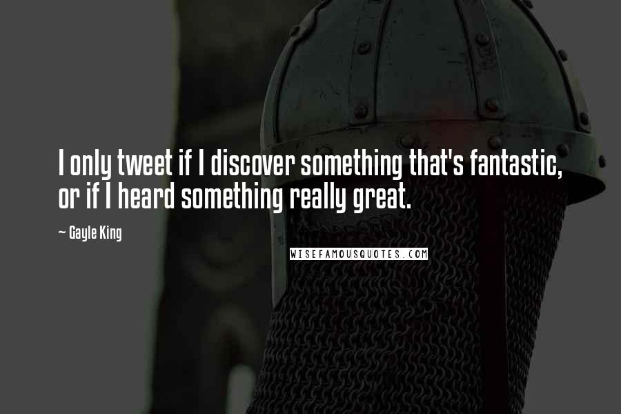 Gayle King Quotes: I only tweet if I discover something that's fantastic, or if I heard something really great.