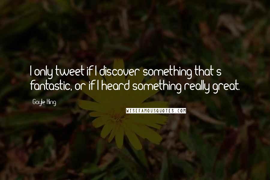 Gayle King Quotes: I only tweet if I discover something that's fantastic, or if I heard something really great.