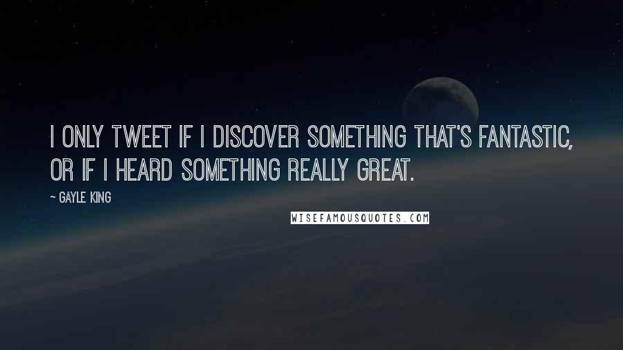 Gayle King Quotes: I only tweet if I discover something that's fantastic, or if I heard something really great.