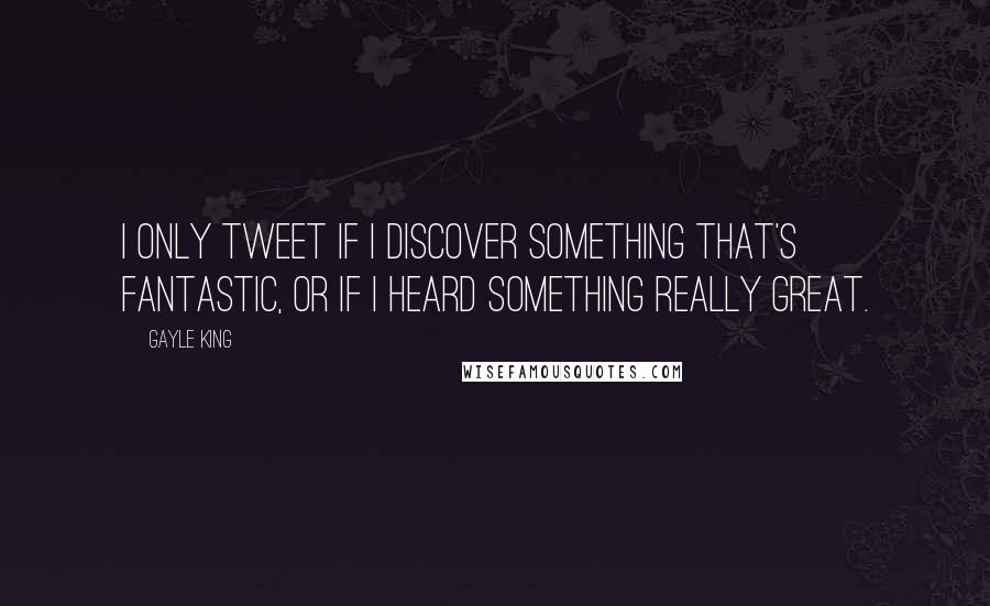 Gayle King Quotes: I only tweet if I discover something that's fantastic, or if I heard something really great.