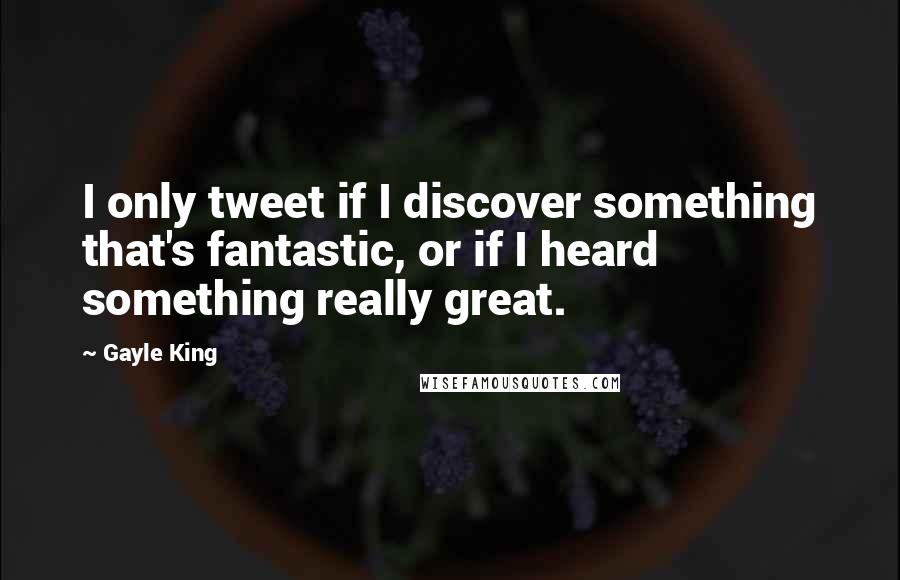 Gayle King Quotes: I only tweet if I discover something that's fantastic, or if I heard something really great.