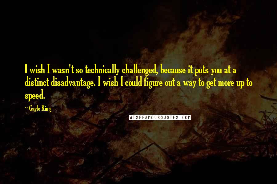 Gayle King Quotes: I wish I wasn't so technically challenged, because it puts you at a distinct disadvantage. I wish I could figure out a way to get more up to speed.