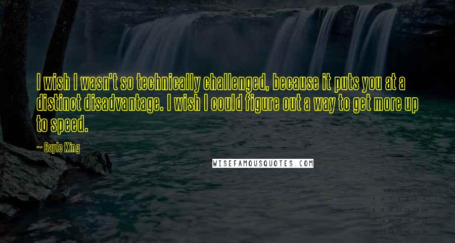 Gayle King Quotes: I wish I wasn't so technically challenged, because it puts you at a distinct disadvantage. I wish I could figure out a way to get more up to speed.