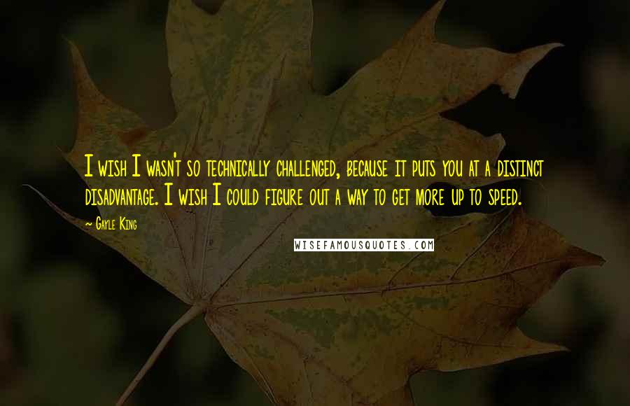 Gayle King Quotes: I wish I wasn't so technically challenged, because it puts you at a distinct disadvantage. I wish I could figure out a way to get more up to speed.