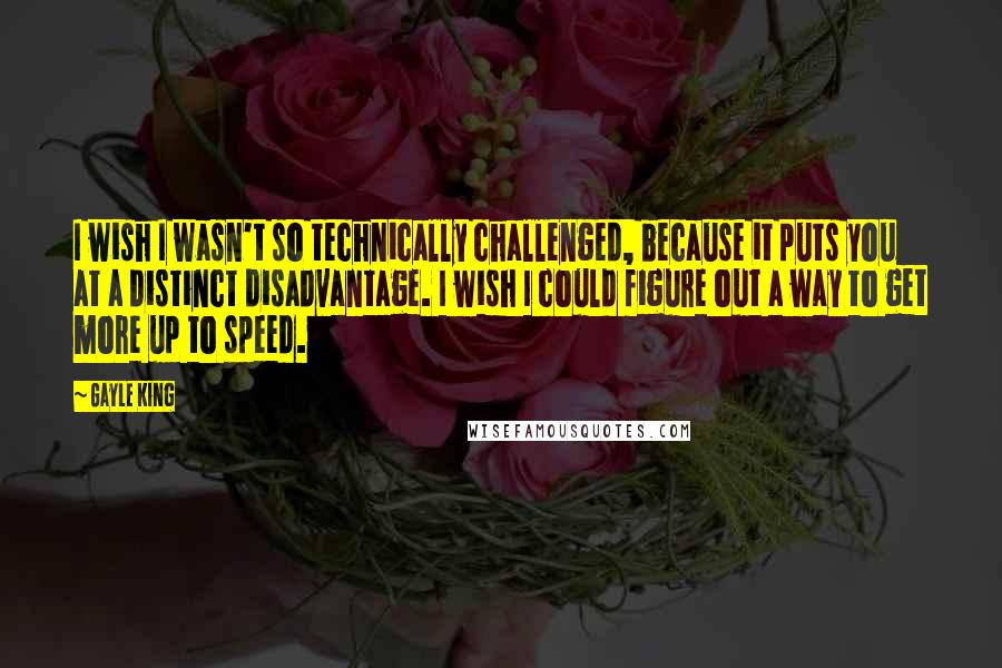 Gayle King Quotes: I wish I wasn't so technically challenged, because it puts you at a distinct disadvantage. I wish I could figure out a way to get more up to speed.