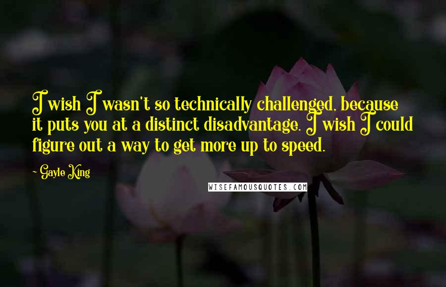 Gayle King Quotes: I wish I wasn't so technically challenged, because it puts you at a distinct disadvantage. I wish I could figure out a way to get more up to speed.