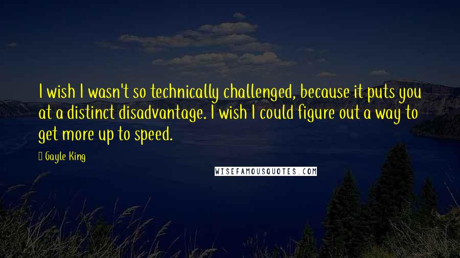 Gayle King Quotes: I wish I wasn't so technically challenged, because it puts you at a distinct disadvantage. I wish I could figure out a way to get more up to speed.