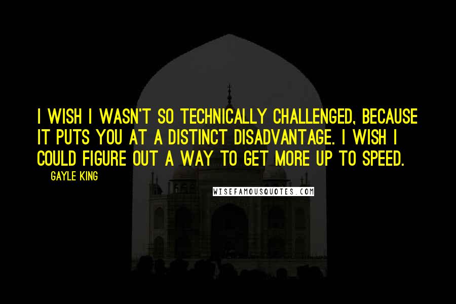 Gayle King Quotes: I wish I wasn't so technically challenged, because it puts you at a distinct disadvantage. I wish I could figure out a way to get more up to speed.