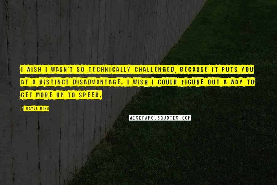 Gayle King Quotes: I wish I wasn't so technically challenged, because it puts you at a distinct disadvantage. I wish I could figure out a way to get more up to speed.