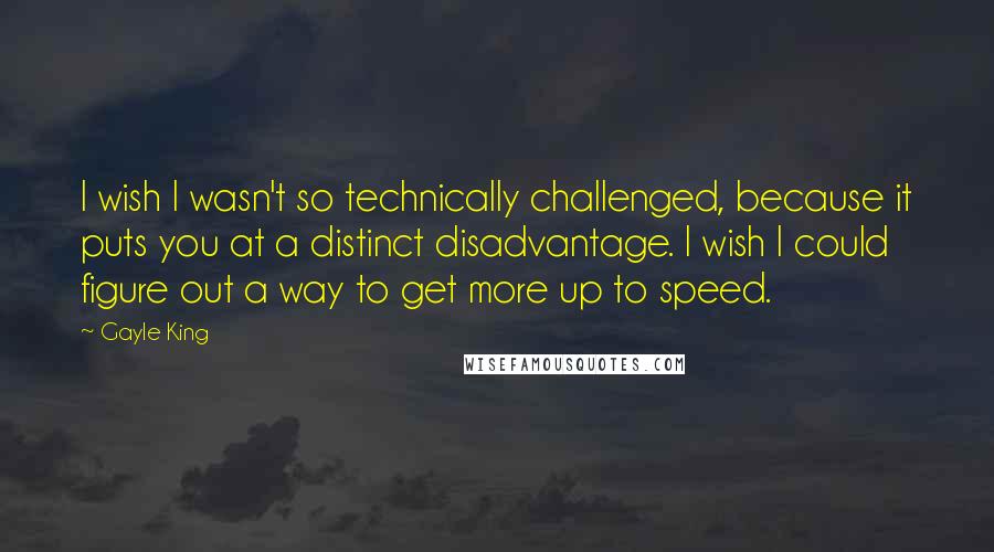 Gayle King Quotes: I wish I wasn't so technically challenged, because it puts you at a distinct disadvantage. I wish I could figure out a way to get more up to speed.