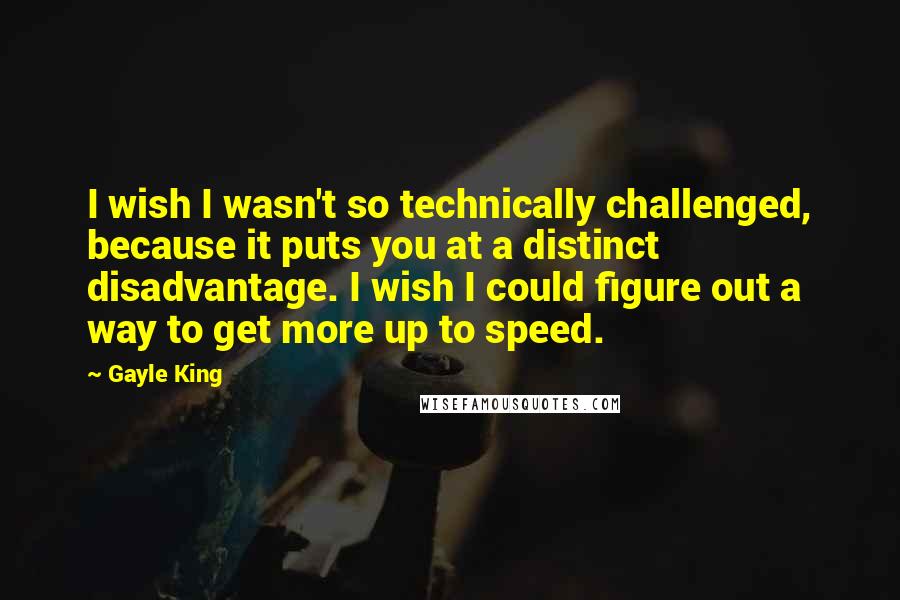 Gayle King Quotes: I wish I wasn't so technically challenged, because it puts you at a distinct disadvantage. I wish I could figure out a way to get more up to speed.