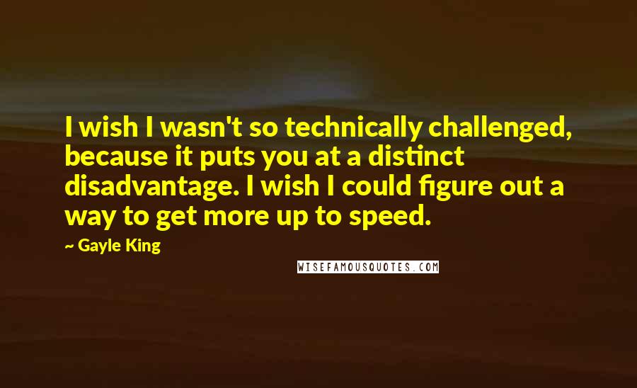 Gayle King Quotes: I wish I wasn't so technically challenged, because it puts you at a distinct disadvantage. I wish I could figure out a way to get more up to speed.