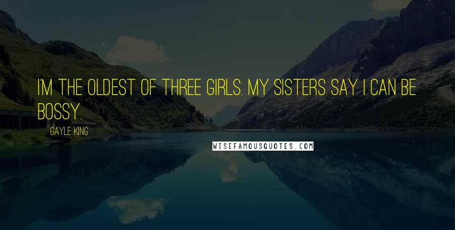 Gayle King Quotes: I'm the oldest of three girls. My sisters say I can be bossy.