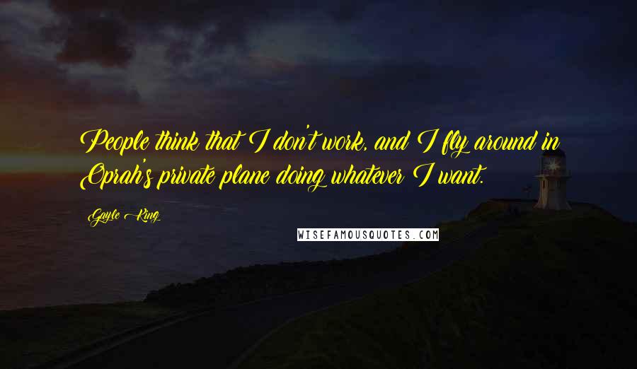 Gayle King Quotes: People think that I don't work, and I fly around in Oprah's private plane doing whatever I want.