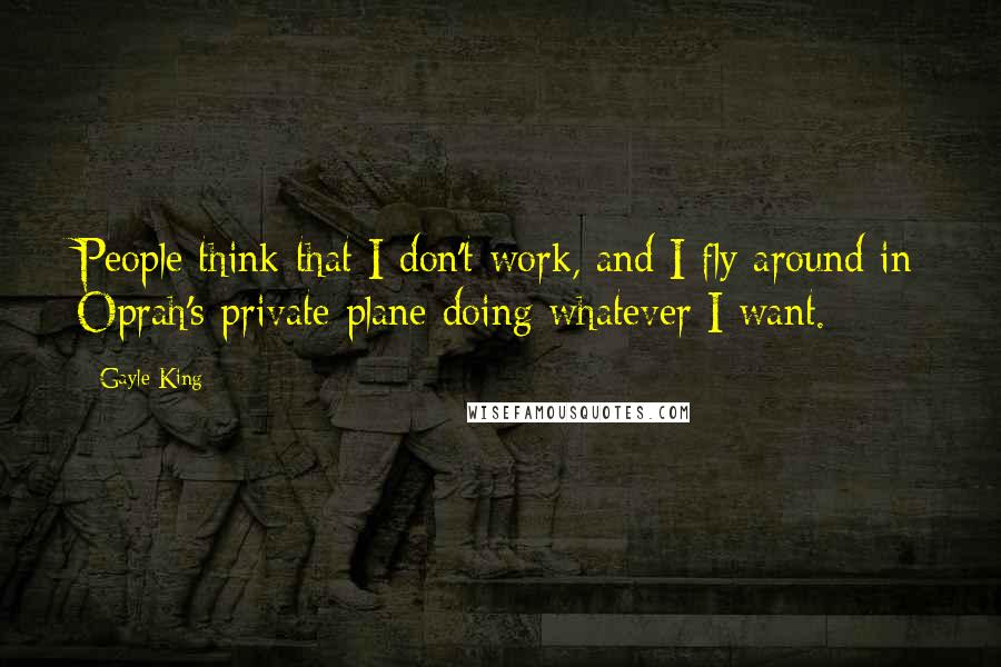 Gayle King Quotes: People think that I don't work, and I fly around in Oprah's private plane doing whatever I want.